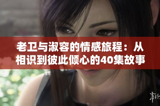 老卫与淑容的情感旅程：从相识到彼此倾心的40集故事回顾