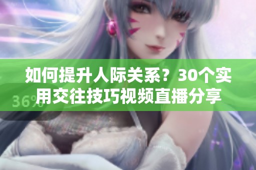 如何提升人际关系？30个实用交往技巧视频直播分享