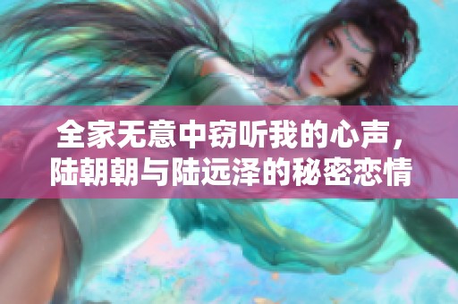 全家无意中窃听我的心声，陆朝朝与陆远泽的秘密恋情揭秘
