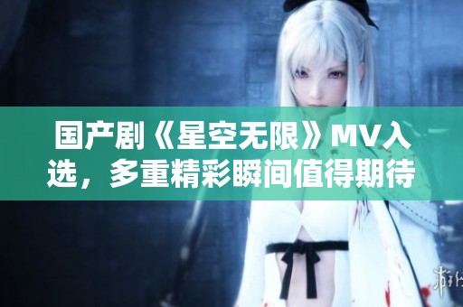 国产剧《星空无限》MV入选，多重精彩瞬间值得期待