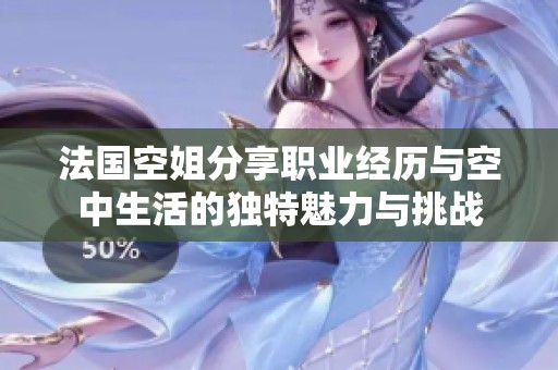 法国空姐分享职业经历与空中生活的独特魅力与挑战