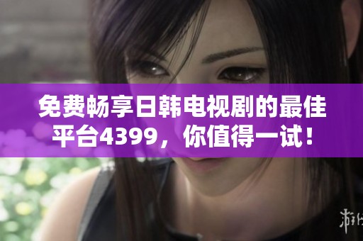 免费畅享日韩电视剧的最佳平台4399，你值得一试！