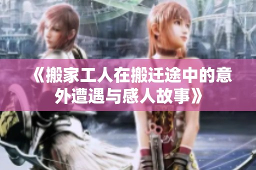 《搬家工人在搬迁途中的意外遭遇与感人故事》