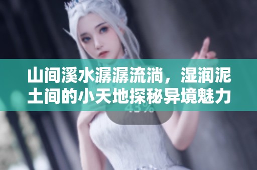 山间溪水潺潺流淌，湿润泥土间的小天地探秘异境魅力