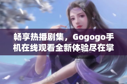 畅享热播剧集，Gogogo手机在线观看全新体验尽在掌握
