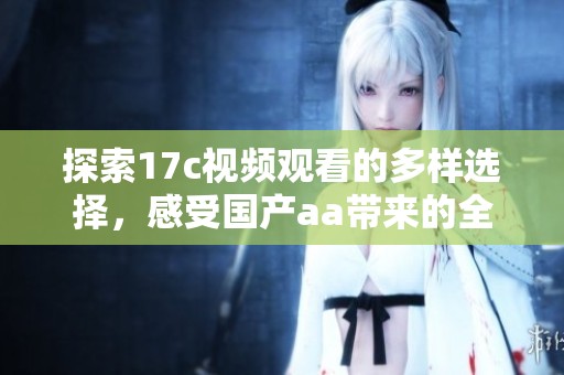 探索17c视频观看的多样选择，感受国产aa带来的全新视听体验