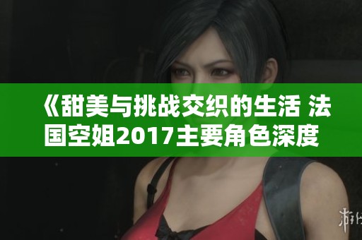 《甜美与挑战交织的生活 法国空姐2017主要角色深度解析》