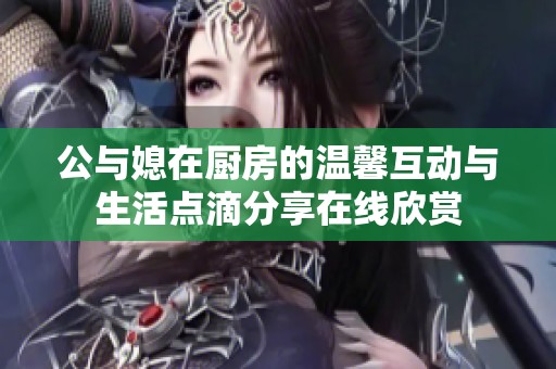 公与媳在厨房的温馨互动与生活点滴分享在线欣赏