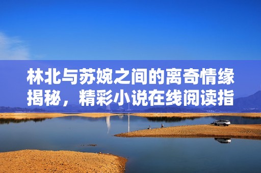 林北与苏婉之间的离奇情缘揭秘，精彩小说在线阅读指南