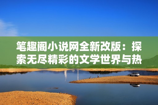 笔趣阁小说网全新改版：探索无尽精彩的文学世界与热门小说推荐