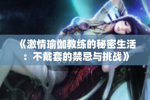 《激情瑜伽教练的秘密生活：不戴套的禁忌与挑战》