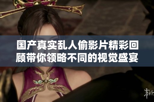国产真实乱人偷影片精彩回顾带你领略不同的视觉盛宴与情感体验