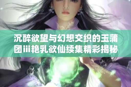 沉醉欲望与幻想交织的玉蒲团ⅲ艳乳欲仙续集精彩揭秘
