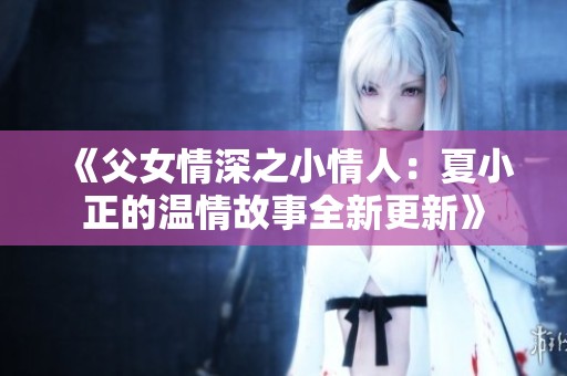 《父女情深之小情人：夏小正的温情故事全新更新》