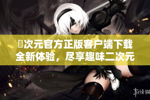 囧次元官方正版客户端下载全新体验，尽享趣味二次元世界！
