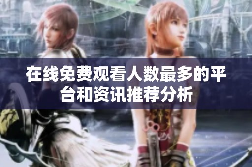 在线免费观看人数最多的平台和资讯推荐分析