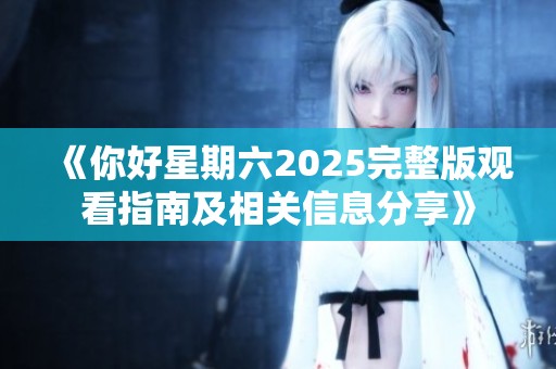 《你好星期六2025完整版观看指南及相关信息分享》