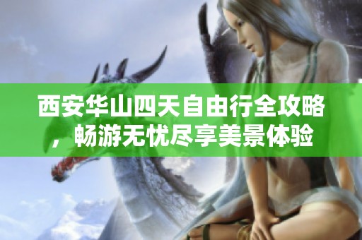 西安华山四天自由行全攻略，畅游无忧尽享美景体验