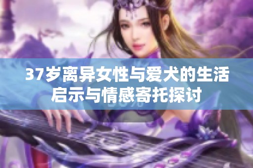 37岁离异女性与爱犬的生活启示与情感寄托探讨