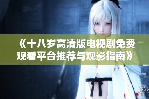 《十八岁高清版电视剧免费观看平台推荐与观影指南》