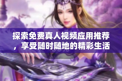 探索免费真人视频应用推荐，享受随时随地的精彩生活体验