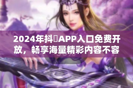2024年抖抈APP入口免费开放，畅享海量精彩内容不容错过