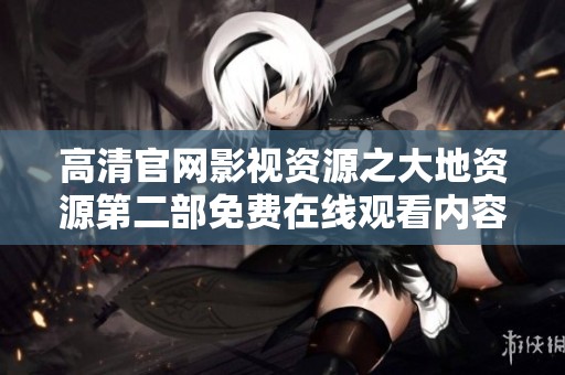 高清官网影视资源之大地资源第二部免费在线观看内容介绍与观看指南
