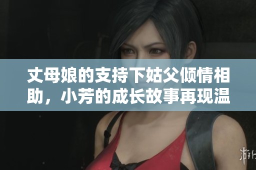 丈母娘的支持下姑父倾情相助，小芳的成长故事再现温情时刻