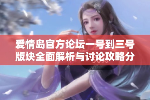 爱情岛官方论坛一号到三号版块全面解析与讨论攻略分享