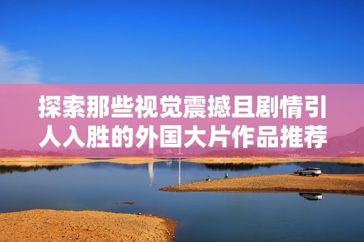 探索那些视觉震撼且剧情引人入胜的外国大片作品推荐
