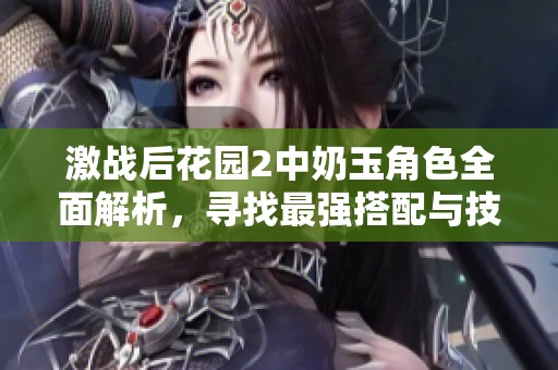激战后花园2中奶玉角色全面解析，寻找最强搭配与技能攻略