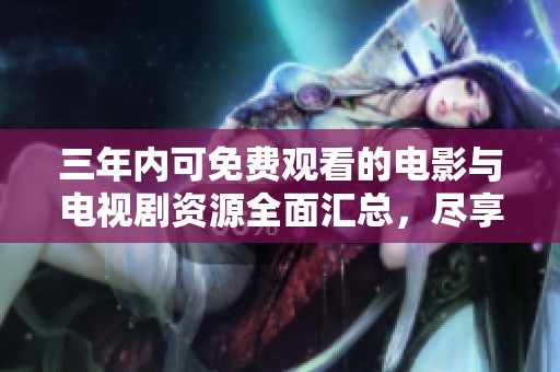 三年内可免费观看的电影与电视剧资源全面汇总，尽享精彩内容