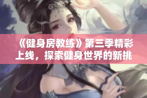 《健身房教练》第三季精彩上线，探索健身世界的新挑战与故事