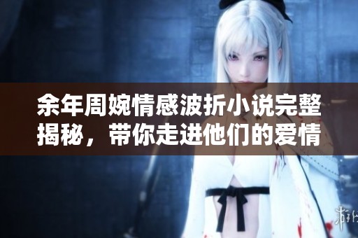 余年周婉情感波折小说完整揭秘，带你走进他们的爱情世界