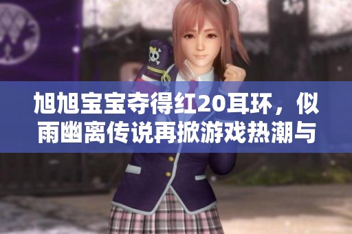 旭旭宝宝夺得红20耳环，似雨幽离传说再掀游戏热潮与传奇故事