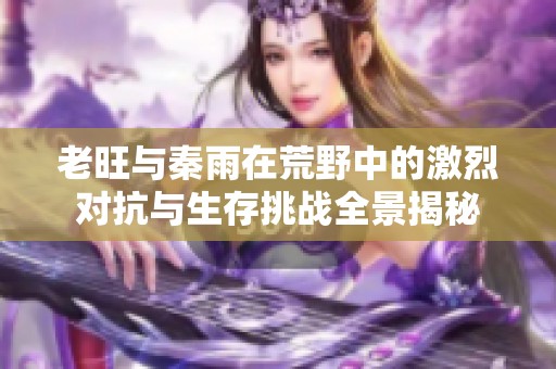 老旺与秦雨在荒野中的激烈对抗与生存挑战全景揭秘