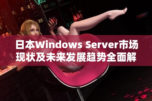 日本Windows Server市场现状及未来发展趋势全面解析