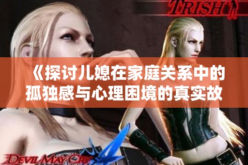 《探讨儿媳在家庭关系中的孤独感与心理困境的真实故事分享》