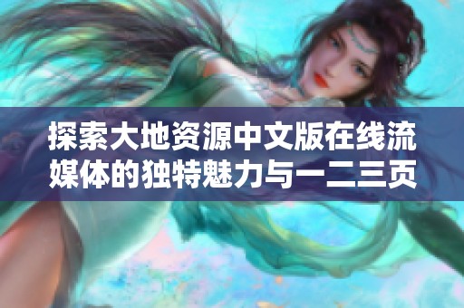 探索大地资源中文版在线流媒体的独特魅力与一二三页展示特点解析
