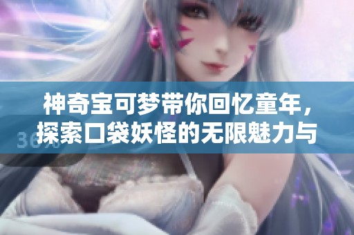 神奇宝可梦带你回忆童年，探索口袋妖怪的无限魅力与乐趣