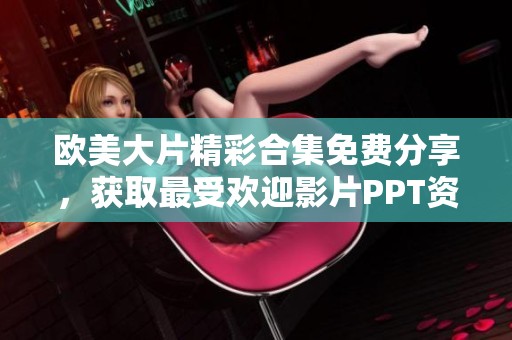 欧美大片精彩合集免费分享，获取最受欢迎影片PPT资料