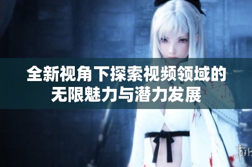 全新视角下探索视频领域的无限魅力与潜力发展