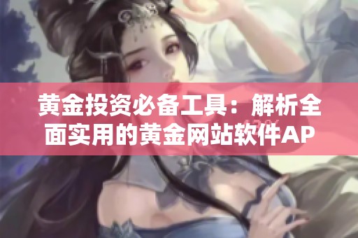 黄金投资必备工具：解析全面实用的黄金网站软件APP使用指南
