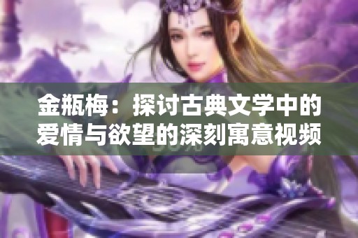 金瓶梅：探讨古典文学中的爱情与欲望的深刻寓意视频解读