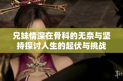 兄妹情深在骨科的无奈与坚持探讨人生的起伏与挑战