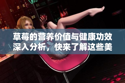 草莓的营养价值与健康功效深入分析，快来了解这些美味果实的益处吧