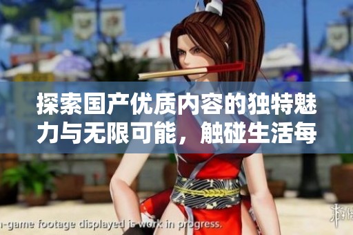 探索国产优质内容的独特魅力与无限可能，触碰生活每个美好瞬间