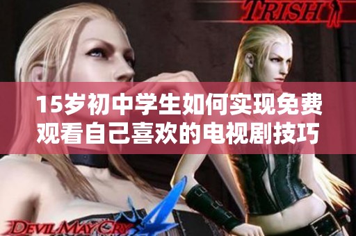 15岁初中学生如何实现免费观看自己喜欢的电视剧技巧解析