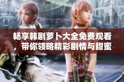 畅享韩剧萝卜大全免费观看，带你领略精彩剧情与甜蜜爱情