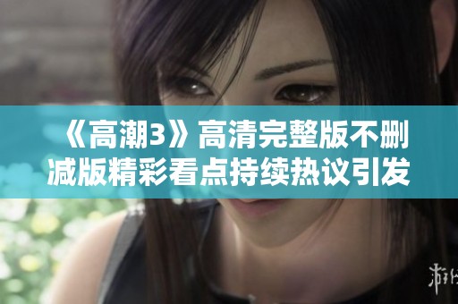 《高潮3》高清完整版不删减版精彩看点持续热议引发观众关注与期待